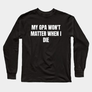 My GPA won't matter when I die Long Sleeve T-Shirt